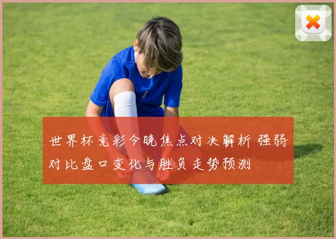 世界杯竞彩今晚焦点对决解析 强弱对比盘口变化与胜负走势预测