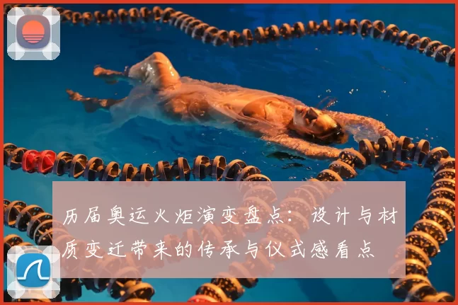 历届奥运火炬演变盘点:设计与材质变迁带来的传承与仪式感看点